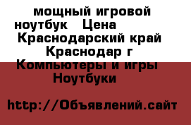 мощный игровой ноутбук › Цена ­ 13 500 - Краснодарский край, Краснодар г. Компьютеры и игры » Ноутбуки   